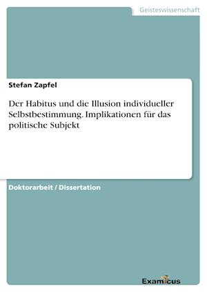 Der Habitus und die Illusion individueller Selbstbestimmung. Implikationen für das politische Subjekt