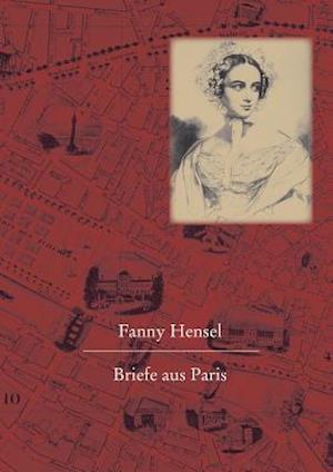 Fanny Hensel. Briefe Aus Paris an Ihre Familie in Berlin