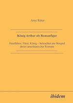 König Arthur ALS Romanfigur. Heerführer, Fürst, König - Beleuchtet Am Beispiel Dreier Amerikanischer Romane