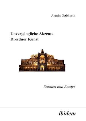 Unvergängliche Akzente Dresdner Kunst. Studien Und Essays