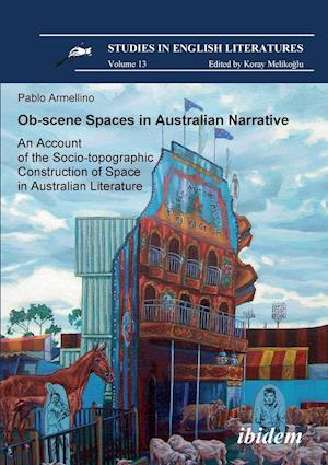 Ob-Scene Spaces in Australian Narrative. an Account of the Socio-Topographic Construction of Space in Australian Literature.