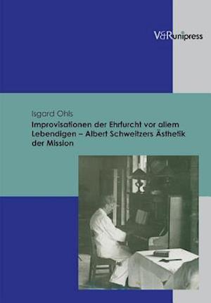 Improvisationen der Ehrfurcht vor allem Lebendigen - Albert Schweitzers Ãesthetik der Mission