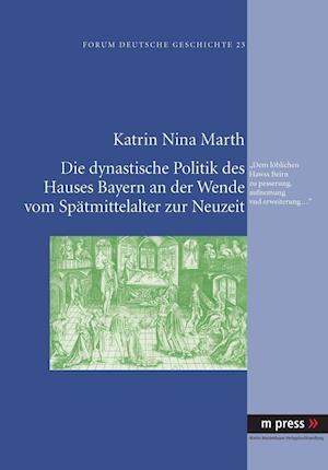 Die dynastische Politik des Hauses Bayern an der Wende vom Spätmittelalter zur Neuzeit