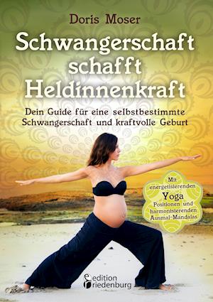 Schwangerschaft Schafft Heldinnenkraft - Dein Guide Für Eine Selbstbestimmte Schwangerschaft Und Kraftvolle Geburt. Mit Energetisierenden Yoga-Positio