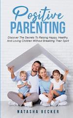 Positive Parenting: Discover The Secrets To Raising Happy, Healthy, And Loving Children Without Breaking Their Spirit 