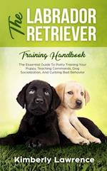 The Labrador Retriever Training Handbook: The Essential Guide For Potty Training Your Puppy, Teaching Commands, Dog Socialization, And Curbing Bad Beh