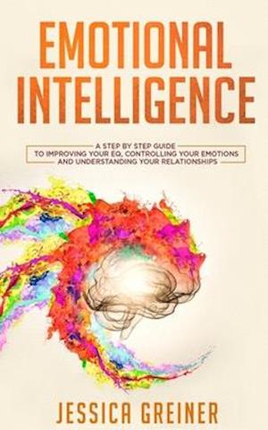 Emotional Intelligence: A Step by Step Guide to Improving Your EQ, Controlling Your Emotions and Understanding Your Relationships