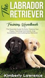 The Labrador Retriever Training Handbook: The Essential Guide For Potty Training Your Puppy, Teaching Commands, Dog Socialization, And Curbing Bad Beh