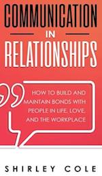 Communication In Relationships: How To Build And Maintain Bonds With People In Life, Love, And The Workplace 