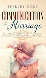 Communication In Marriage: Discover The Secrets To Harnessing The Power Of Effective Communication In Your Marriage And Become A Better Spouse 