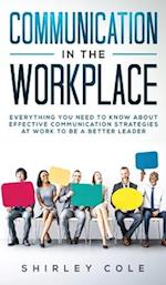 Communication In The Workplace: Everything You Need To Know About Effective Communication Strategies At Work To Be A Better Leader 