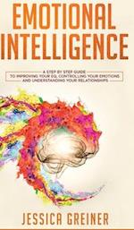 Emotional Intelligence: A Step by Step Guide to Improving Your EQ, Controlling Your Emotions and Understanding Your Relationships 