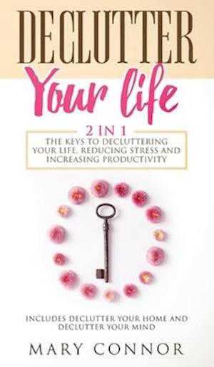 Declutter Your Life: The Keys To Decluttering Your Life, Reducing Stress And Increasing Productivity: Includes Declutter Your Home and Declutter Your