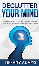 Declutter Your Mind: How to Stop Overthinking, Beat Your Inner Critic, and Reframe Your Negative Thoughts with Healthy Habits 
