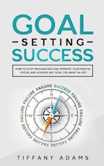 Goal Setting Success: How To Stop Procrastination, Improve Your Mental Focus, And Achieve Any Goal You Want in Life 