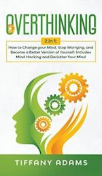 Overthinking: 2 in 1: Overthinking: How to Change your Mind, Stop Worrying, and Become a Better Version of Yourself: Includes Mind Hacking and Declutt