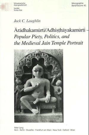 Aradhakamurti/Adhisthayakamurti - Popular Piety, Politics, and the Medieval Jain Temple Portrait