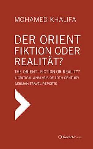 Der Orient - Fiktion Oder Realitat? The Orient - Fiction or Reality? A Critical Analysis of 19th Century German Travel Reports