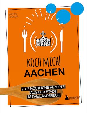 Koch mich! Aachen - Kochbuch. 7 x 7 köstliche Rezepte aus der Stadt im Dreiländereck