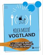 Koch mich! Vogtland - Das Kochbuch. 7 x 7 köstliche Rezepte aus Sachsen, Thüringen, Bayern und Franken