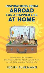 Inspirations from Abroad for a Happier Life at Home. 9 Countries, 3 Continents, and what I Learned about Living a more Joyful, Balanced, and Fulfilling Life