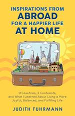 Inspirations from Abroad for a Happier Life at Home. 9 Countries, 3 Continents, and what I Learned about Living a more Joyful, Balanced, and Fulfilling Life