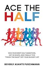 Ace The Half: Run Your Best Half Marathon, Get In Shape, And Finally Tick "Finish The Race" Off Your Bucket List 