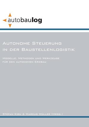 Autonome Steuerung in der Baustellenlogistik. Modelle, Methoden und Werkzeuge für den autonomen Erdbau