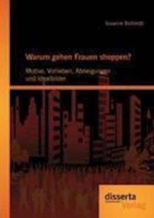 Warum gehen Frauen shoppen?: Motive, Vorlieben, Abneigungen und Idealbilder