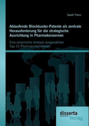 Ablaufende Blockbuster-Patente als zentrale Herausforderung fur die strategische Ausrichtung in Pharmakonzernen: Eine empirische Analyse ausgewahlter Top-10 Pharmaunternehmen