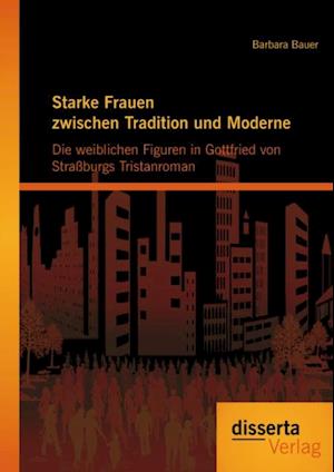 Starke Frauen zwischen Tradition und Moderne: Die weiblichen Figuren in Gottfried von Straburgs Tristanroman