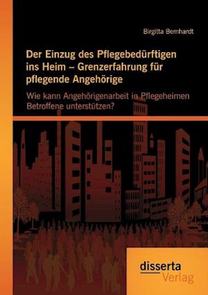 Der Einzug des Pflegebedürftigen ins Heim - Grenzerfahrung für pflegende Angehörige: Wie kann Angehörigenarbeit in Pflegeheimen Betroffene unterstützen?