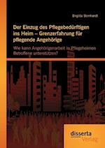 Der Einzug des Pflegebedürftigen ins Heim - Grenzerfahrung für pflegende Angehörige: Wie kann Angehörigenarbeit in Pflegeheimen Betroffene unterstützen?