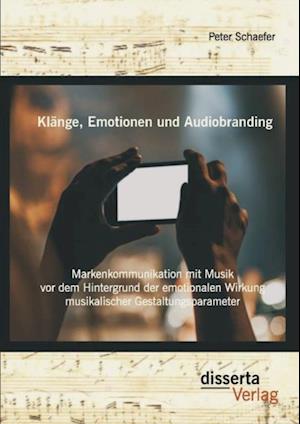 Klange, Emotionen und Audiobranding: Markenkommunikation mit Musik vor dem Hintergrund der emotionalen Wirkung musikalischer Gestaltungsparameter