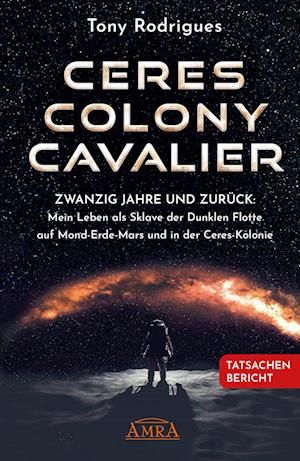 CERES COLONY CAVALIER. Zwanzig Jahre und zurück: Mein Leben als Sklave der Dunklen Flotte auf Mond-Erde-Mars und in der Ceres-Kolonie [Tatsachen-Bericht]