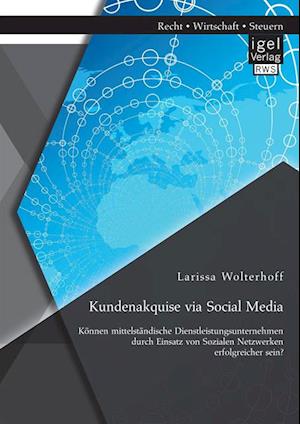 Kundenakquise via Social Media. Konnen mittelstandische Dienstleistungsunternehmen durch Einsatz von Sozialen Netzwerken erfolgreicher sein?