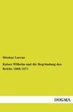 Kaiser Wilhelm Und Die Begründung Des Reichs 1866-1871