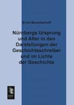 Nurnbergs Ursprung Und Alter in Den Darstellungen Der Geschichtsschreiber Und Im Lichte Der Geschichte