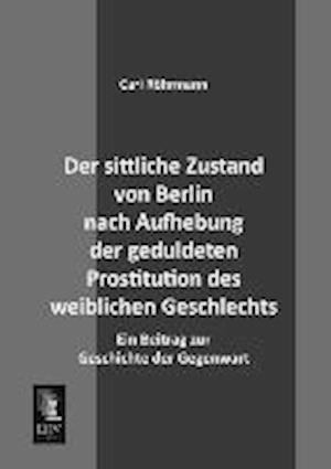 Der sittliche Zustand von Berlin nach Aufhebung der geduldeten Prostitution des weiblichen Geschlechts