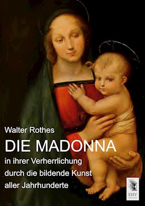 Die Madonna in ihrer Verherrlichung durch die bildende Kunst aller Jahrhunderte