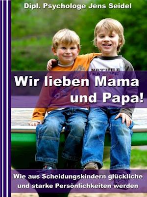 Wir lieben Papa und Mama! - Wie aus Scheidungskindern glückliche und starke Persönlichkeiten werden