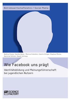 Wie Facebook uns prägt. Identitätsbildung und Meinungsführerschaft bei jugendlichen Nutzern