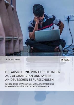 Die Ausbildung Von Flüchtlingen Aus Afghanistan Und Syrien an Deutschen Berufsschulen. Wie Bisherige Erfahrungen Mit Partizipation Und Demokratie Berü