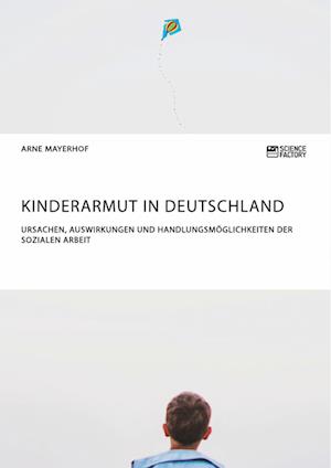 Kinderarmut in Deutschland. Ursachen, Auswirkungen Und Handlungsmöglichkeiten Der Sozialen Arbeit