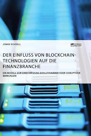 Der Einfluss Von Blockchain-Technologien Auf Die Finanzbranche. Ein Modell Zur Einschätzung Evolutionärer Oder Disruptiver Wirkungen