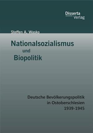 Nationalsozialismus und Biopolitik: Deutsche Bevolkerungspolitik in Ostoberschlesien 1939-1945