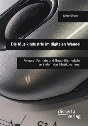 Die Musikindustrie im digitalen Wandel: Akteure, Formate und Geschaftsmodelle verandern das Musikbusiness