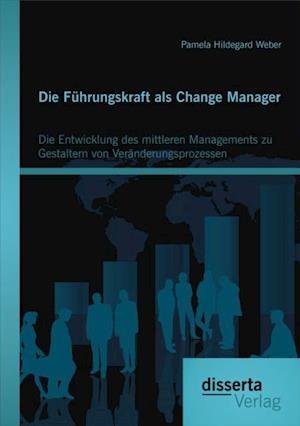 Die Fuhrungskraft als Change Manager: Die Entwicklung des mittleren Managements zu Gestaltern von Veranderungsprozessen