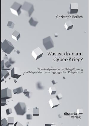 Was ist dran am Cyber-Krieg? Eine Analyse moderner Kriegsfuhrung am Beispiel des russisch-georgischen Krieges 2008