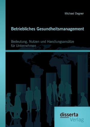 Betriebliches Gesundheitsmanagement: Bedeutung, Nutzen und Handlungsansätze für Unternehmen